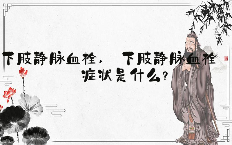 下肢静脉血栓  下肢静脉血栓的症状是什么？